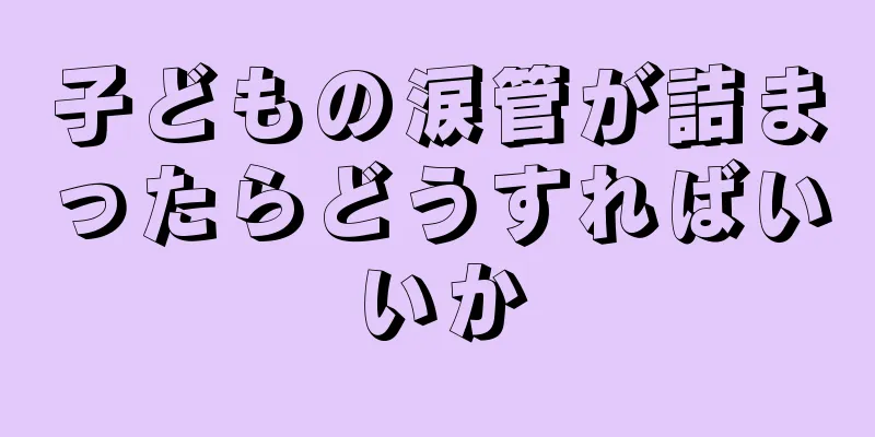 子どもの涙管が詰まったらどうすればいいか