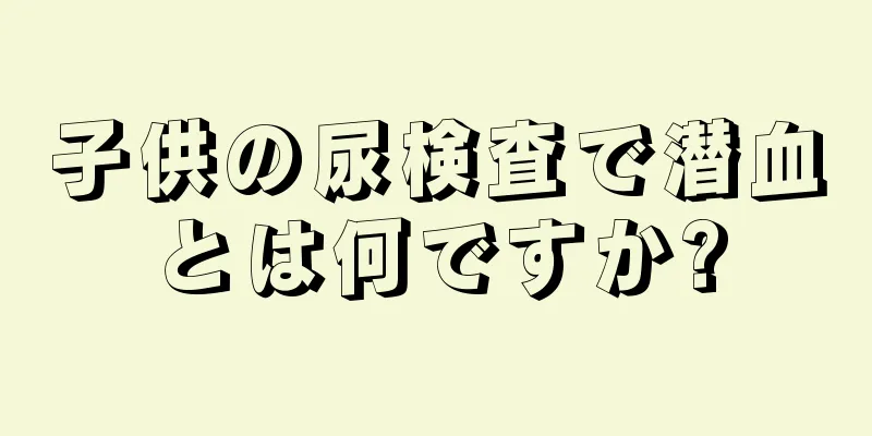 子供の尿検査で潜血とは何ですか?