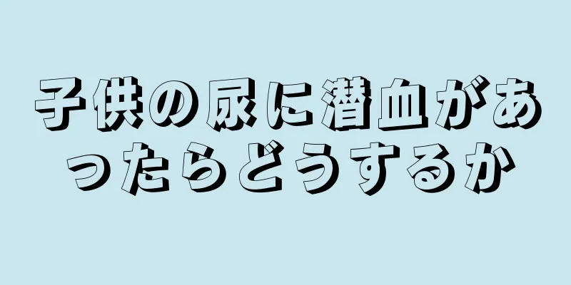 子供の尿に潜血があったらどうするか