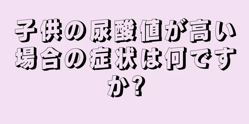 子供の尿酸値が高い場合の症状は何ですか?