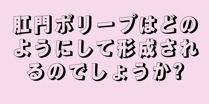 肛門ポリープはどのようにして形成されるのでしょうか?