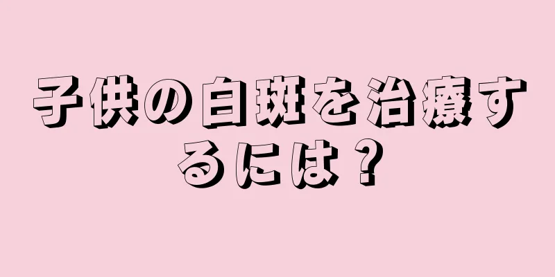 子供の白斑を治療するには？