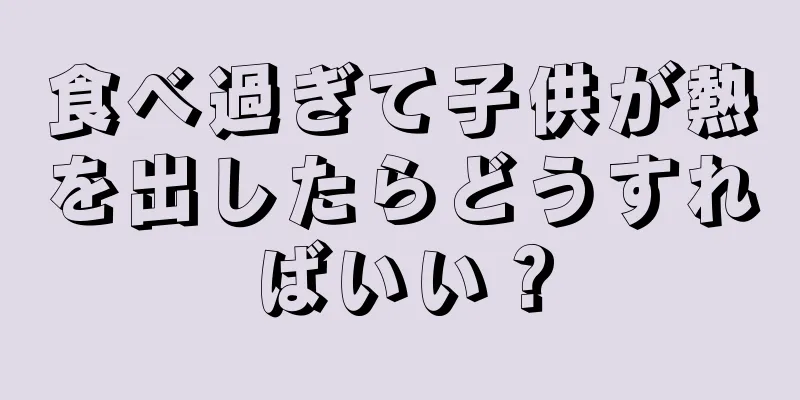 食べ過ぎて子供が熱を出したらどうすればいい？