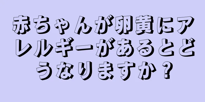 赤ちゃんが卵黄にアレルギーがあるとどうなりますか？