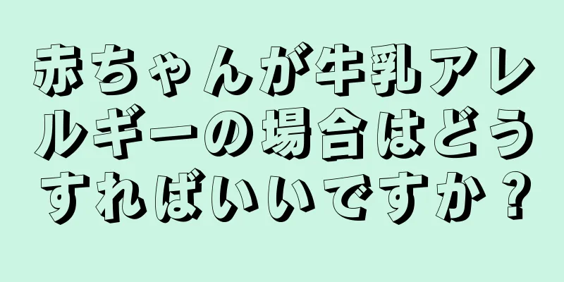 赤ちゃんが牛乳アレルギーの場合はどうすればいいですか？