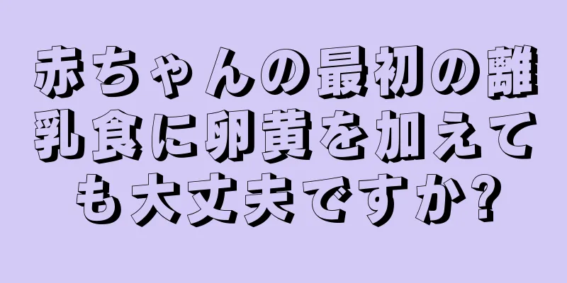 赤ちゃんの最初の離乳食に卵黄を加えても大丈夫ですか?