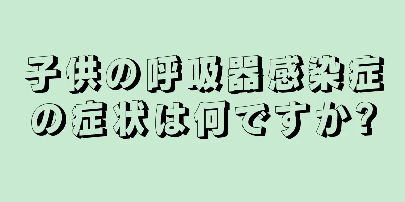 子供の呼吸器感染症の症状は何ですか?