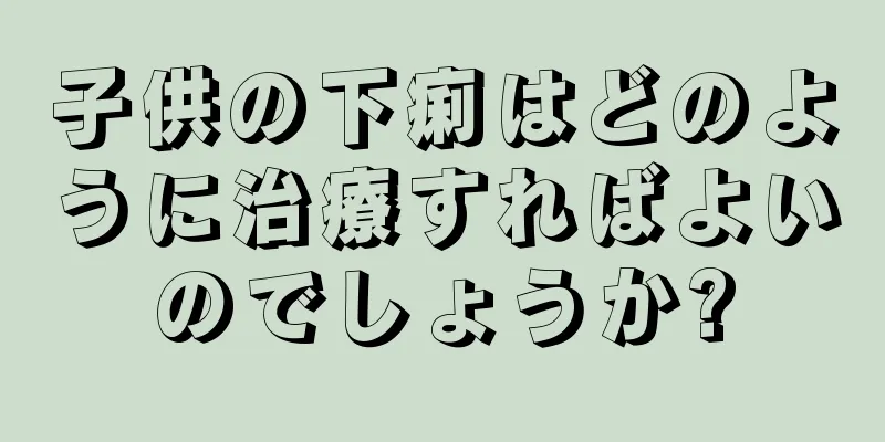 子供の下痢はどのように治療すればよいのでしょうか?