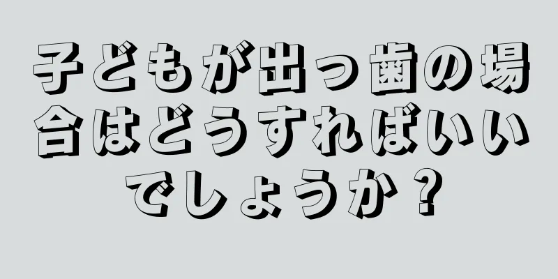 子どもが出っ歯の場合はどうすればいいでしょうか？