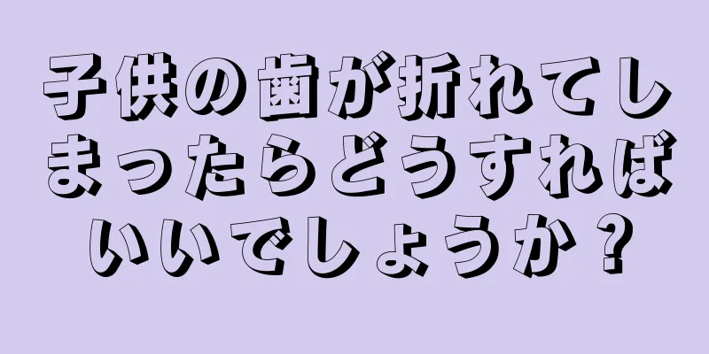 子供の歯が折れてしまったらどうすればいいでしょうか？