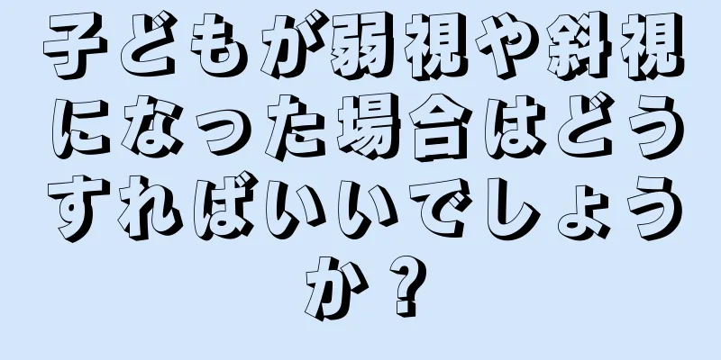 子どもが弱視や斜視になった場合はどうすればいいでしょうか？
