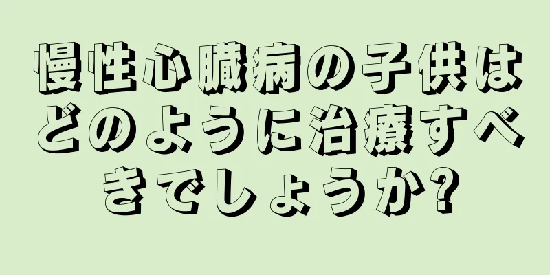 慢性心臓病の子供はどのように治療すべきでしょうか?