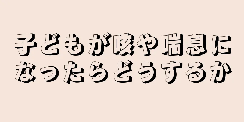 子どもが咳や喘息になったらどうするか