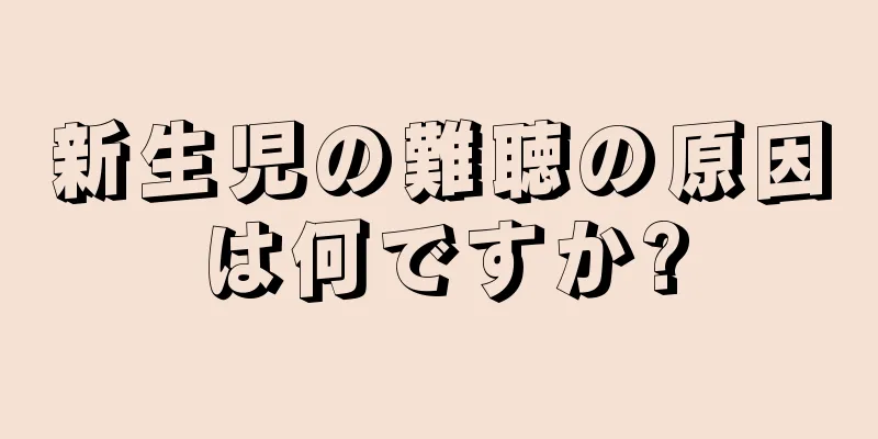 新生児の難聴の原因は何ですか?