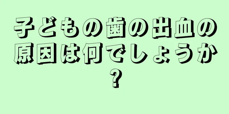 子どもの歯の出血の原因は何でしょうか?