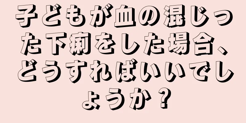 子どもが血の混じった下痢をした場合、どうすればいいでしょうか？