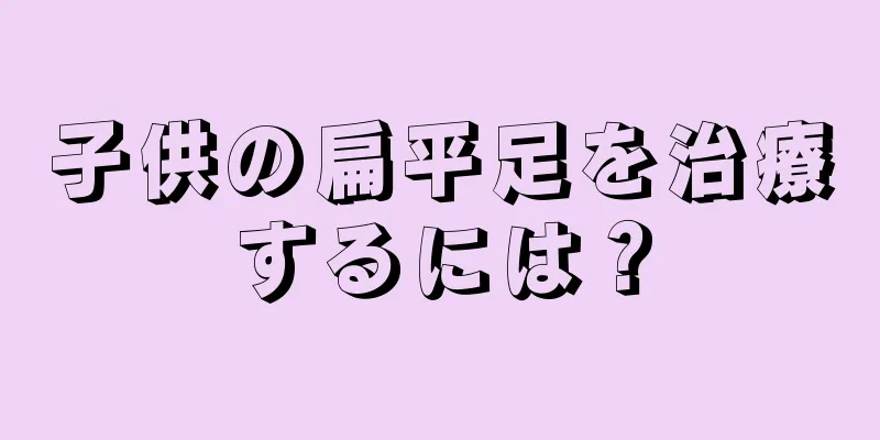 子供の扁平足を治療するには？