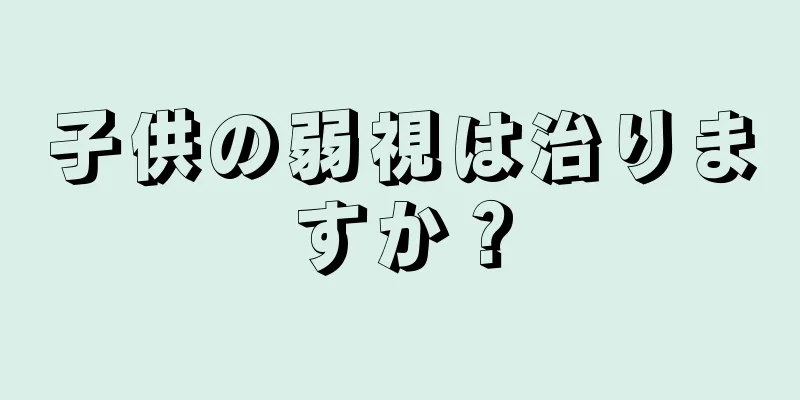 子供の弱視は治りますか？