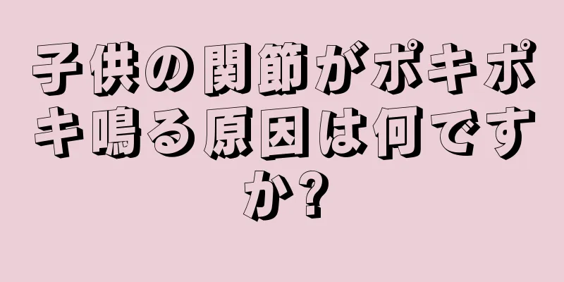 子供の関節がポキポキ鳴る原因は何ですか?
