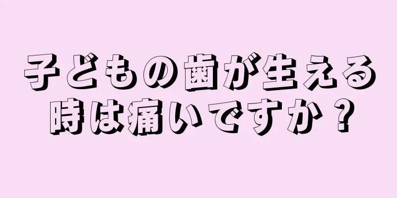 子どもの歯が生える時は痛いですか？
