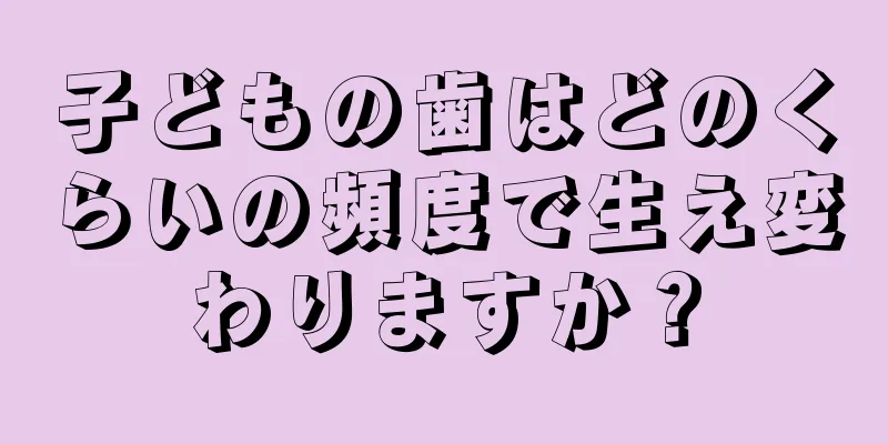 子どもの歯はどのくらいの頻度で生え変わりますか？
