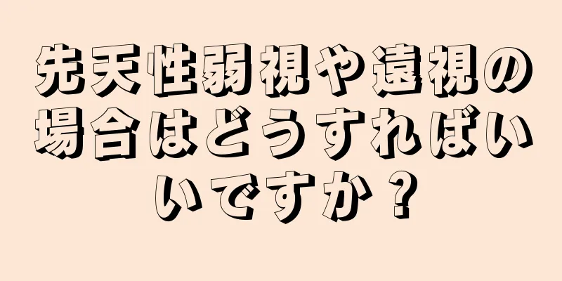 先天性弱視や遠視の場合はどうすればいいですか？