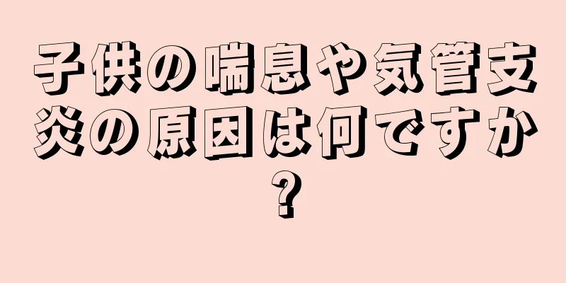 子供の喘息や気管支炎の原因は何ですか?