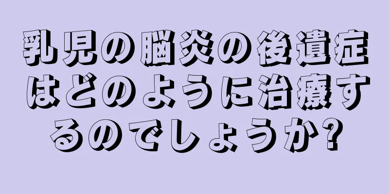 乳児の脳炎の後遺症はどのように治療するのでしょうか?