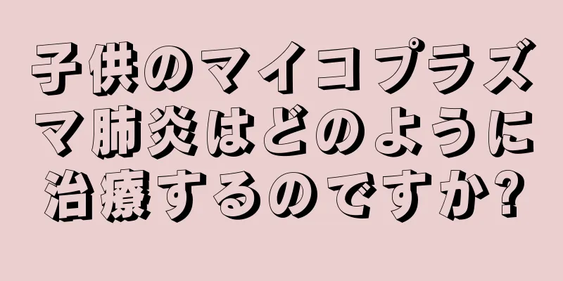 子供のマイコプラズマ肺炎はどのように治療するのですか?