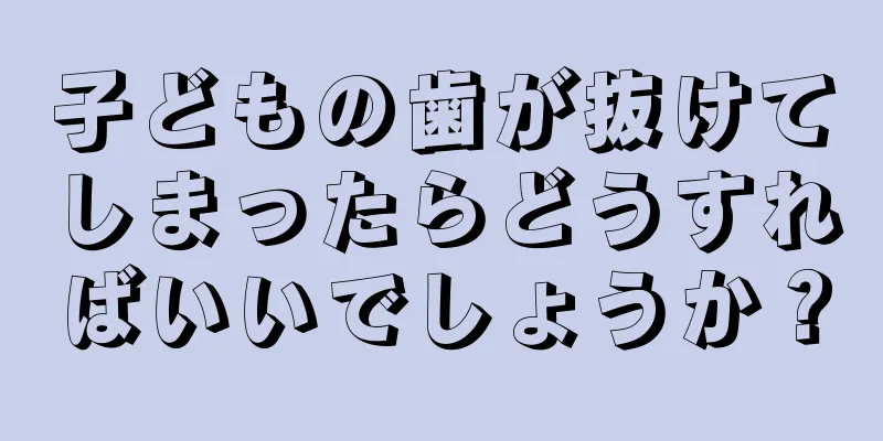 子どもの歯が抜けてしまったらどうすればいいでしょうか？