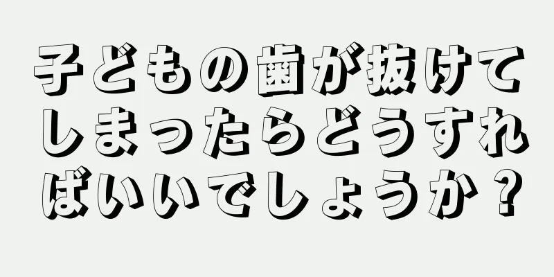 子どもの歯が抜けてしまったらどうすればいいでしょうか？