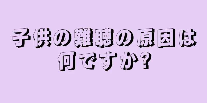 子供の難聴の原因は何ですか?
