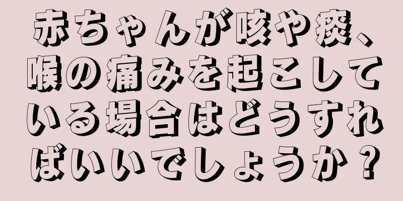 赤ちゃんが咳や痰、喉の痛みを起こしている場合はどうすればいいでしょうか？