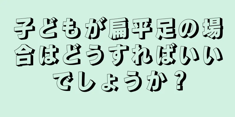 子どもが扁平足の場合はどうすればいいでしょうか？