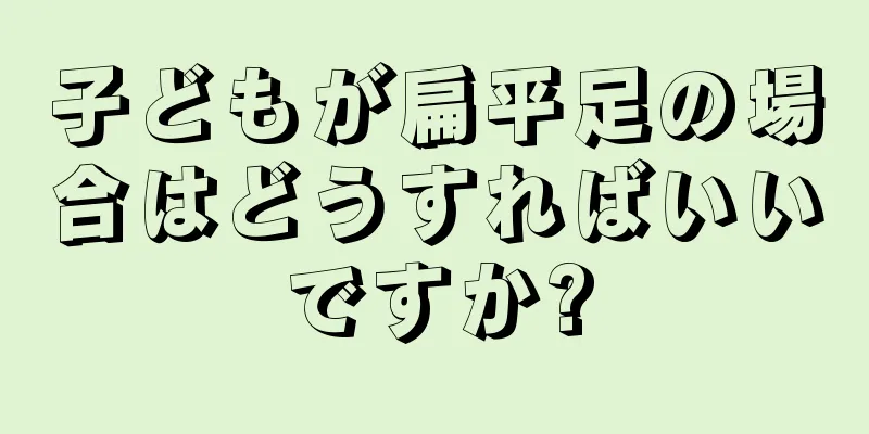 子どもが扁平足の場合はどうすればいいですか?