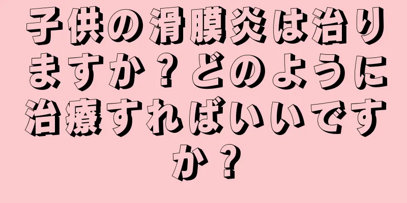 子供の滑膜炎は治りますか？どのように治療すればいいですか？