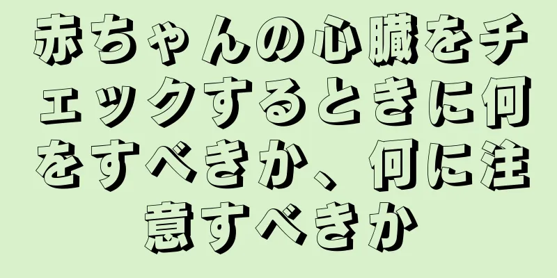 赤ちゃんの心臓をチェックするときに何をすべきか、何に注意すべきか