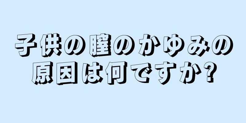 子供の膣のかゆみの原因は何ですか?