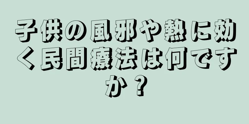 子供の風邪や熱に効く民間療法は何ですか？