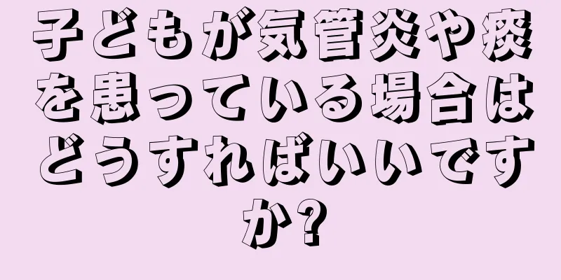子どもが気管炎や痰を患っている場合はどうすればいいですか?