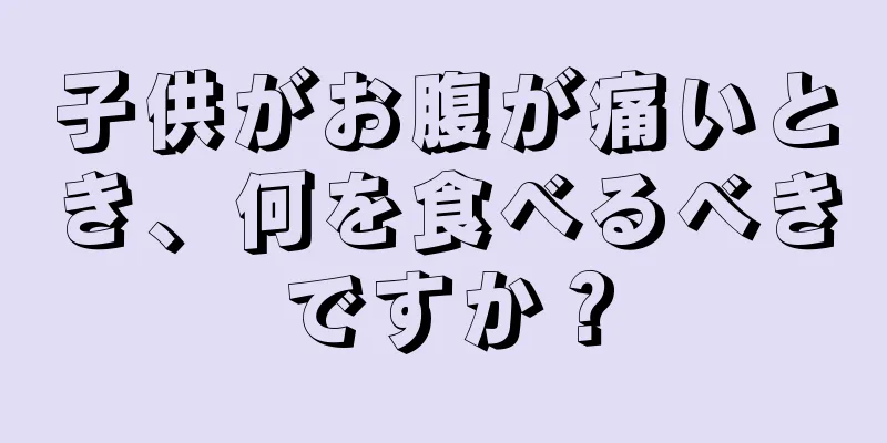 子供がお腹が痛いとき、何を食べるべきですか？