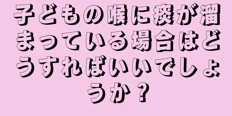 子どもの喉に痰が溜まっている場合はどうすればいいでしょうか？
