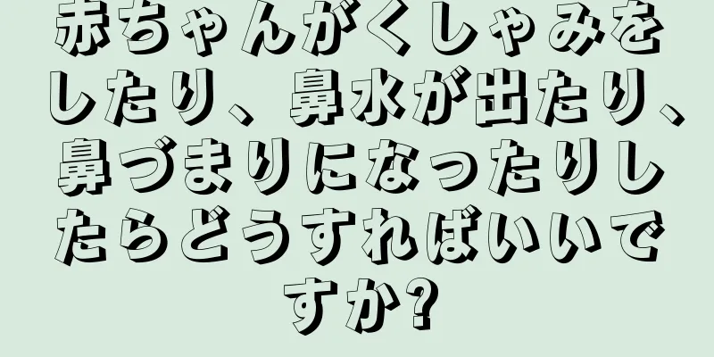 赤ちゃんがくしゃみをしたり、鼻水が出たり、鼻づまりになったりしたらどうすればいいですか?