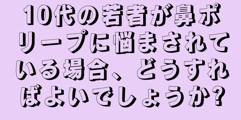 10代の若者が鼻ポリープに悩まされている場合、どうすればよいでしょうか?