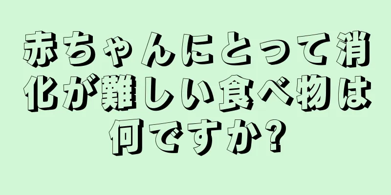 赤ちゃんにとって消化が難しい食べ物は何ですか?