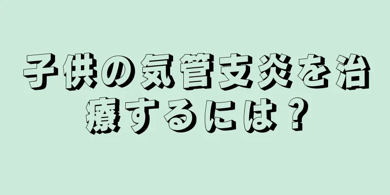 子供の気管支炎を治療するには？