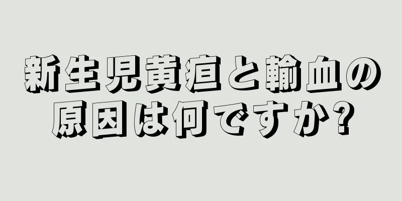 新生児黄疸と輸血の原因は何ですか?