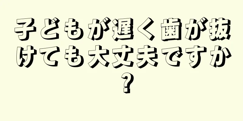 子どもが遅く歯が抜けても大丈夫ですか？