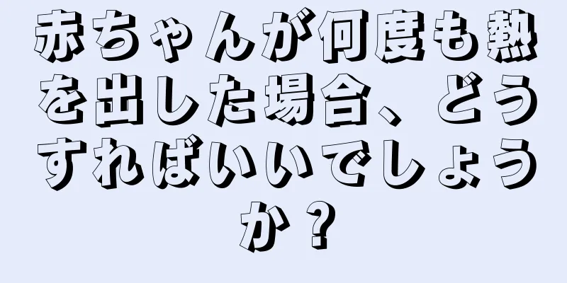 赤ちゃんが何度も熱を出した場合、どうすればいいでしょうか？