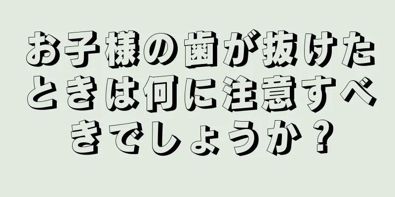 お子様の歯が抜けたときは何に注意すべきでしょうか？